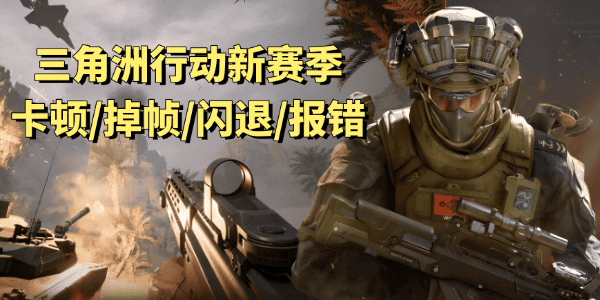 三角洲行动新赛季卡顿/掉帧/闪退/报错/进不去 三角洲行动新赛季卡顿/掉帧/闪退/报错/进不去