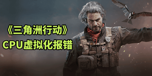 三角洲行动CPU虚拟化报错 三角洲行动CPU虚拟化报错