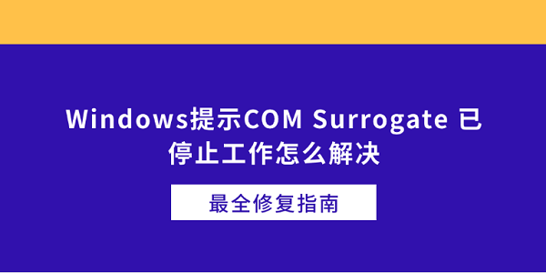 Windows提示COM Surrogate 已停止工作怎么解决 最全修复指南 Windows提示COM Surrogate 已停止工作怎么解决 最全修复指南
