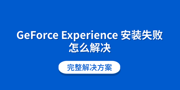 GeForce Experience 安装失败怎么解决 完整解决方案 GeForce Experience 安装失败怎么解决 完整解决方案