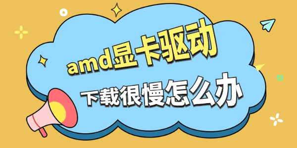 amd显卡驱动下载很慢怎么办 amd显卡驱动下载很慢怎么办