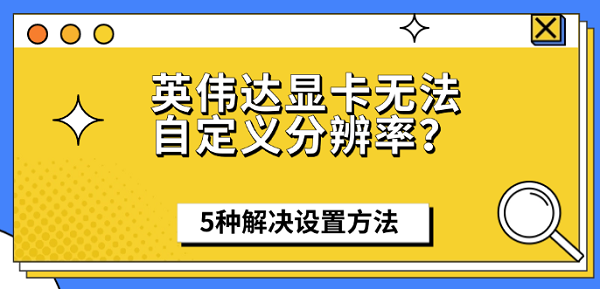 英伟达显卡无法自定义分辨率?5种解决设置方法 英伟达显卡无法自定义分辨率?5种解决设置方法