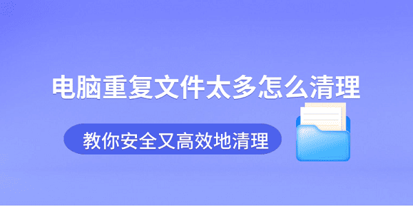电脑重复文件太多怎么清理 教你安全又高效地清理 电脑重复文件太多怎么清理 教你安全又高效地清理