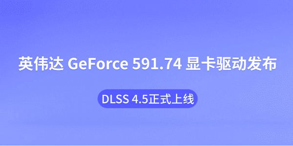 英伟达 GeForce 591.74 显卡驱动发布:DLSS 4.5正式上线 英伟达 GeForce 591.74 显卡驱动发布:DLSS 4.5正式上线