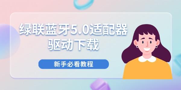 绿联蓝牙5.0适配器驱动下载 新手必看教程 绿联蓝牙5.0适配器驱动下载 新手必看教程