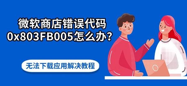 微软商店错误代码0x803FB005怎么办?无法下载应用解决教程 微软商店错误代码0x803FB005怎么办?无法下载应用解决教程