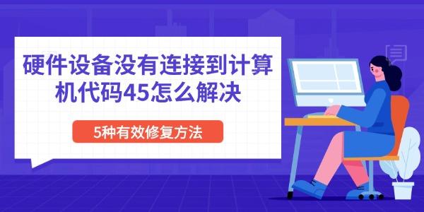 硬件设备没有连接到计算机代码45怎么解决 5种有效修复方法 硬件设备没有连接到计算机代码45怎么解决 5种有效修复方法