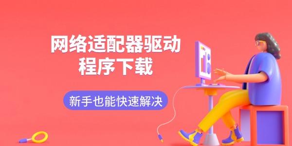 网络适配器驱动程序下载 新手也能快速解决 网络适配器驱动程序下载 新手也能快速解决