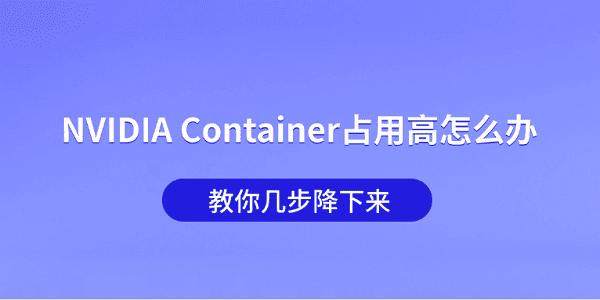 NVIDIA Container占用高怎么办?教你几步降下来 NVIDIA Container占用高怎么办?教你几步降下来