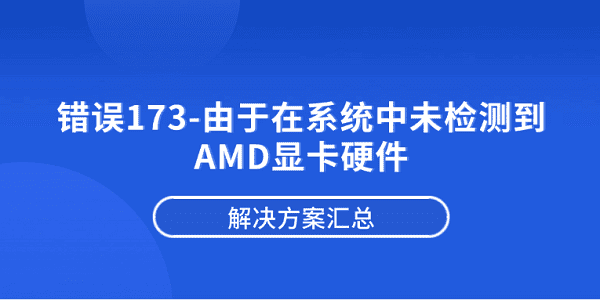 错误173-由于在系统中未检测到AMD显卡硬件?解决方案汇总 错误173-由于在系统中未检测到AMD显卡硬件?解决方案汇总