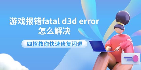 游戏报错fatal d3d error怎么解决 四招教你快速修复闪退 游戏报错fatal d3d error怎么解决 四招教你快速修复闪退