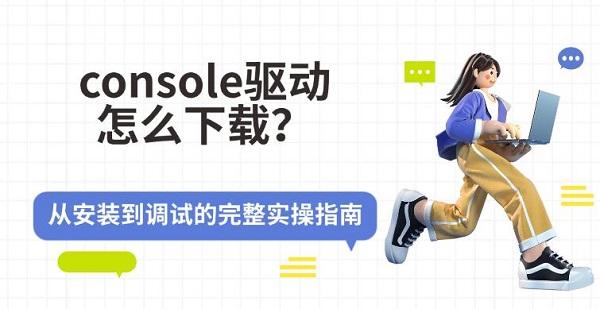 console驱动怎么下载?从安装到调试的完整实操指南 console驱动怎么下载?从安装到调试的完整实操指南