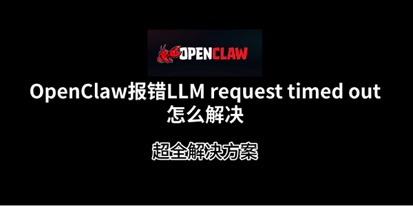 OpenClaw报错LLM request timed out怎么解决?超全解决方案 OpenClaw报错LLM request timed out怎么解决?超全解决方案
