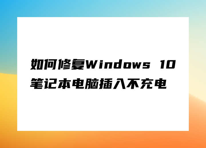 如何修复Windows 10笔记本电脑插入不充电