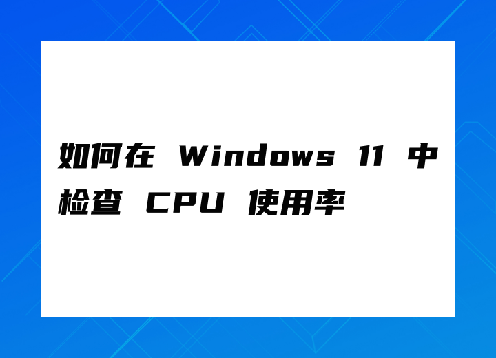 如何在 Windows 11 中检查 CPU 使用率