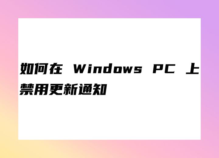 如何在 Windows PC 上禁用更新通知