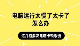 电脑运行太慢了太卡了怎么办 这几招解决电脑卡顿缓慢