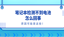 笔记本检测不到电池怎么回事？原因可能是这些！