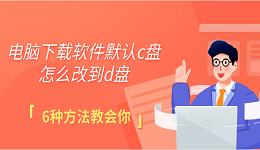 电脑下载软件默认c盘怎么改到d盘 6种方法教会你