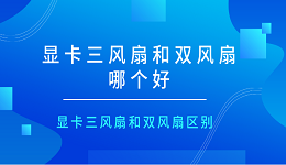 显卡三风扇和双风扇哪个好 显卡三风扇和双风扇区别