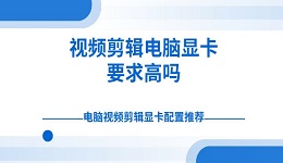 视频剪辑电脑显卡要求高吗 电脑视频剪辑显卡配置推荐