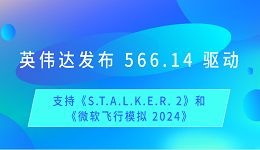 英伟达发布 566.14 驱动：支持《S.T.A.L.K.E.R. 2》和《微软飞行模拟 2024》