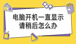 电脑开机一直显示请稍后怎么办 分享详细解决过程