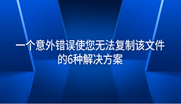 一个意外错误使您无法复制该文件的6种解决方案