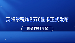 英特尔锐炫B570显卡正式发布 售价1799元起