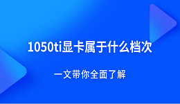 1050ti显卡属于什么档次?一文带你全面了解