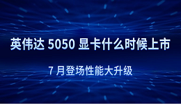 英伟达 5050 显卡什么时候上市?7 月登场性能大升级