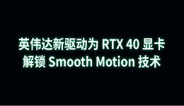 英伟达新驱动为 RTX 40 显卡解锁 Smooth Motion 技术