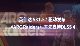 英伟达 581.57 驱动发布:《ARC Raiders》率先支持DLSS 4