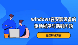 Windows在安装设备的驱动程序时遇到问题?完整解决方案