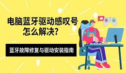 电脑蓝牙驱动感叹号怎么解决?蓝牙故障修复与驱动安装指南