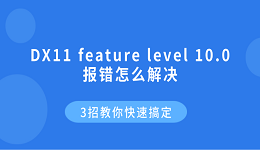 DX11 feature level 10.0报错怎么解决?3招教你快速搞定