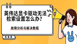 英伟达显卡驱动无法检索设置怎么办?故障分析与解决教程