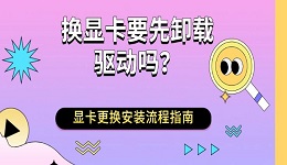 换显卡要先卸载驱动吗?显卡更换安装流程指南