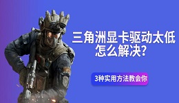 三角洲显卡驱动太低怎么解决?3种实用方法教会你