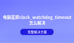 电脑蓝屏clock_watchdog_timeout怎么解决?完整解决方案