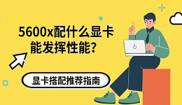 5600x配什么显卡能发挥性能?显卡搭配推荐指南