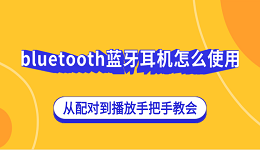bluetooth蓝牙耳机怎么使用?从配对到播放手把手教会