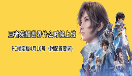 王者荣耀世界什么时候上线?PC端定档4月10号(附配置要求)