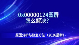 0x00000124蓝屏怎么解决?原因分析与修复方法(2026新)