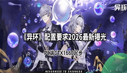 《异环》配置要求2026最新曝光:PC端GTX1660起步