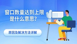 窗口数量达到上限是什么意思?原因及解决方法详解