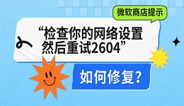 微软商店提示“检查你的网络设置,然后重试2604”如何修复?
