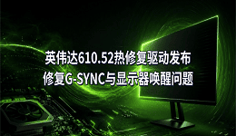 英伟达610.52热修复驱动发布:修复G-SYNC与显示器唤醒问题