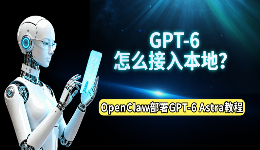 GPT-6怎么接入本地?OpenClaw部署GPT-6 Astra完整教程