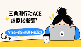 三角洲行动ACE虚拟化报错?VT已开启还是进不去游戏